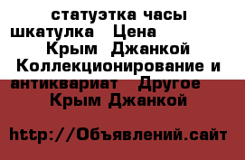 статуэтка часы шкатулка › Цена ­ 45 000 - Крым, Джанкой Коллекционирование и антиквариат » Другое   . Крым,Джанкой